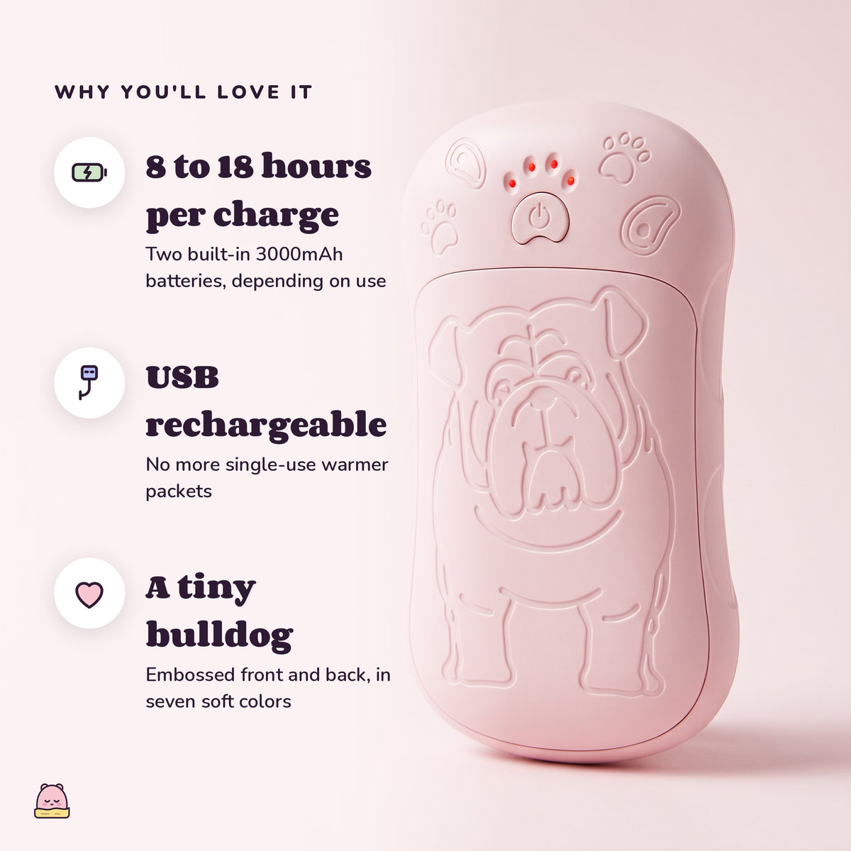 Snugglet Pup Warmer: 8 to 18 hours per charge; USB rechargeable; A tiny bulldog